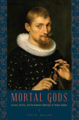 Mortal Gods: Science, Politics, and the Humanist Ambitions of Thomas Hobbes By Ted H. Miller Cover Image