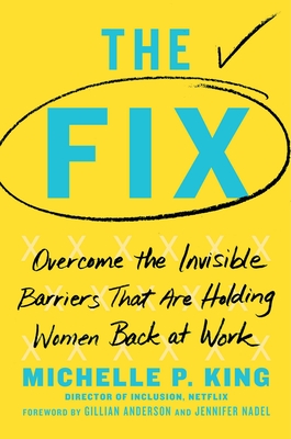 The Fix: Overcome the Invisible Barriers That Are Holding Women Back at Work By Michelle P. King, Gillian Anderson (Foreword by), Jennifer Nadel (Foreword by) Cover Image