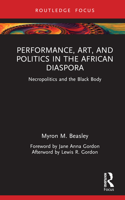 Performance, Art, and Politics in the African Diaspora: Necropolitics and the Black Body (Routledge Focus on Art History and Visual Studies) Cover Image