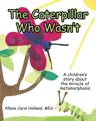 The Caterpillar Who Wasn't: A children's story about the miracle of metamorphosis By Allene Carol Holland Med Cover Image