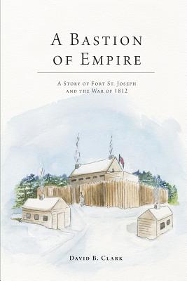 A Bastion of Empire: A Story of Fort St. Joseph and the War of 1812 Cover Image