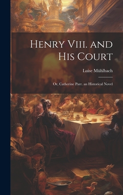 Henry Viii. and His Court: Or, Catherine Parr. an Historical Novel Cover Image