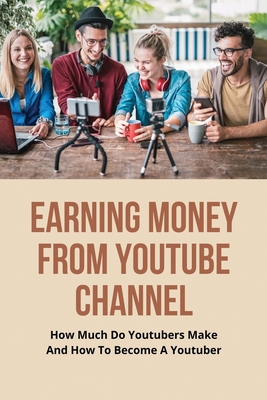 Earning Money From Youtube Channel: How Much Do Youtubers Make And How To Become A Youtuber: Make Money On Youtube Cover Image