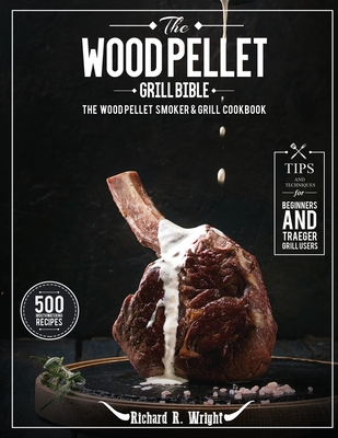 The Wood Pellet Grill Bible: The Wood Pellet Smoker & Grill Cookbook with 500 Mouthwatering Recipes Plus Tips and Techniques for Beginners and Trae By Richard R. Wright Cover Image