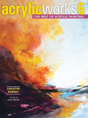 AcrylicWorks 6 - Creative Energy: The Best of Acrylic Painting (AcrylicWorks: The Best of Acrylic Painti #6) By Jamie Markle (Editor) Cover Image