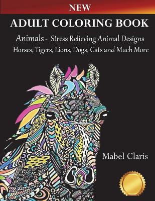 Adult Coloring Books Animals: Stress Relieving Animal Designs to Color for Relaxation (Horses, Tigers, Lions, Dogs, Cats and Much More!) By Mabel Claris Cover Image