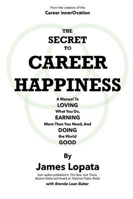 The Secret To Career Happiness: A Manual To Loving What You Do, Earning More Than You Need, And Doing the World Good By Brenda Loan Baker, James Lopata Cover Image