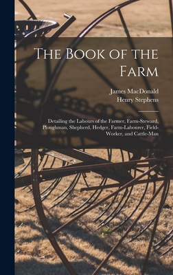 The Book of the Farm; Detailing the Labours of the Farmer, Farm-steward, Ploughman, Shepherd, Hedger, Farm-labourer, Field-worker, and Cattle-man By Henry Stephens, James MacDonald Cover Image