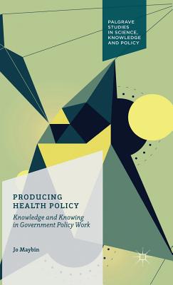 Producing Health Policy: Knowledge and Knowing in Government Policy Work (Palgrave Studies in Science) By Jo Maybin Cover Image