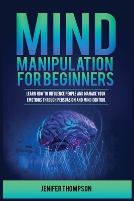 Mind Manipulation for Beginners: Learn How to Influence People and Manage Your Emotions through Persuasion and Mind Control By Jenifer Thompson Cover Image