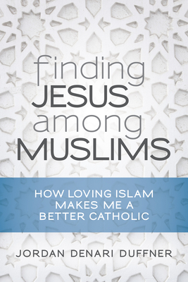 Finding Jesus Among Muslims: How Loving Islam Makes Me a Better Catholic By Jordan Denari Duffner Cover Image