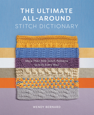 The Ultimate All-Around Stitch Dictionary: More Than 300 Stitch Patterns to Knit Every Way By Wendy Bernard Cover Image