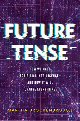 Future Tense: How We Made Artificial Intelligence—and How It Will Change Everything By Martha Brockenbrough Cover Image