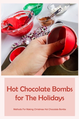 Hot Chocolate Bombs for The Holidays: Methods For Making Christmas Hot Chocolate Bombs Cover Image