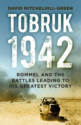 Tobruk 1942: Rommel and the Battles Leading to His Greatest Victory By David Mitchelhill-Green Cover Image