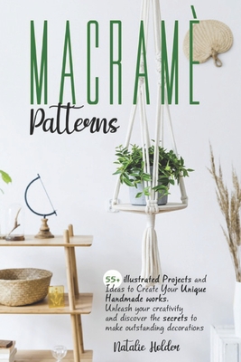 Macramé Patterns: 55+ illustrated Projects and Ideas to Create Your Unique Handmade Works. Unleash Your Creativity and Discover the Secr By Natalie Holder Cover Image