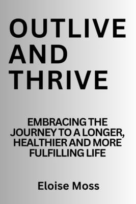 Outlive and thrive: Embracing the journey to a longer, healthier and more fulfilling life Cover Image