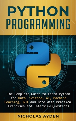 Python Programming: The Complete Guide to Learn Python for Data Science, AI, Machine Learning, GUI and More With Practical Exercises and I By Nicholas Ayden Cover Image