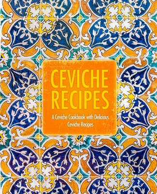 Ceviche Recipes: A Ceviche Cookbook with Delicious Ceviche Recipes (2nd Edition) Cover Image