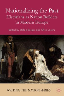 Nationalizing the Past: Historians as Nation Builders in Modern Europe (Writing the Nation) By S. Berger (Editor), C. Lorenz (Editor) Cover Image