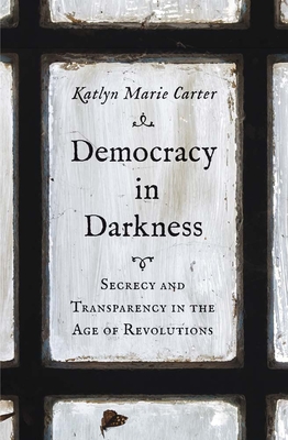 Democracy in Darkness: Secrecy and Transparency in the Age of Revolutions (The Lewis Walpole Series in Eighteenth-Century Culture and History) Cover Image