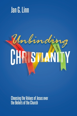 Unbinding Christianity: Choosing the Values of Jesus over the Beliefs of the Church By Jan G. Linn Cover Image