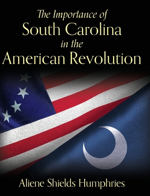 The Importance of South Carolina in the American Revolution By Aliene Shields Humphries Cover Image