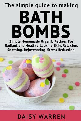The Simple Guide to Making Bath Bombs.: Simple Homemade Organic Recipes for Radiant By Daisy Warren Cover Image