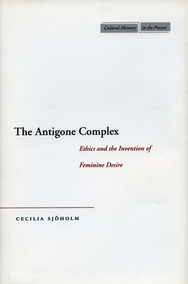 The Antigone Complex: Ethics and the Invention of Feminine Desire ...