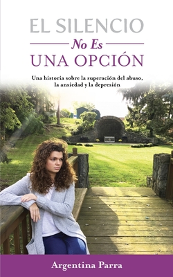 El Silencio No Es Una Opción: Una historia sobre la superación del abuso, la ansiedad y la depresión By Argentina Parra Cover Image
