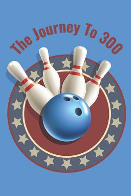 The Journey To 300: Personal Score Book A Bowling Scorekeeper for Serious Bowlers Cover Image