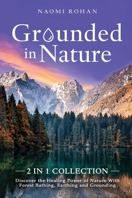 Grounded in Nature: Discover the Healing Power of Nature With Forest Bathing, Earthing and Grounding (2-in-1 Collection)