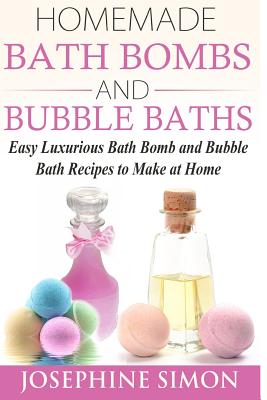 Homemade Bath Bombs and Bubble Baths: Easy Luxurious Bath Bomb and Bubble Bath Recipes to Make at Home By Josephine Simon Cover Image