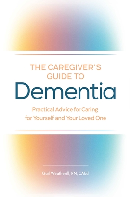 The Caregiver's Guide to Dementia: Practical Advice for Caring for Yourself and Your Loved One By Gail Weatherill Cover Image