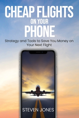 Cheap Flights on Your Phone: Strategy and Tools to Save You Money on Your Next Flight By Steven Jones Cover Image