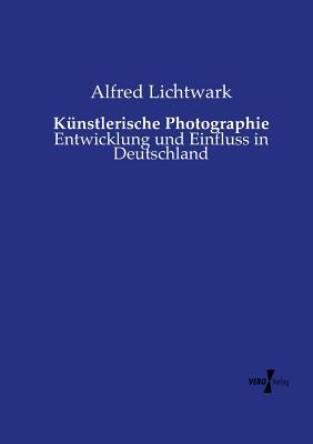 Künstlerische Photographie: Entwicklung und Einfluss in Deutschland By Alfred Lichtwark Cover Image