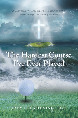 The Hardest Course I've Ever Played: A testimonial of a handicapped child finding victory in life through The Power of the Cross Cover Image