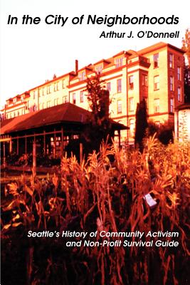In the City of Neighborhoods: Seattle's History of Community Activism and Non-Profit Survival Guide By Arthur J. O'Donnell Cover Image