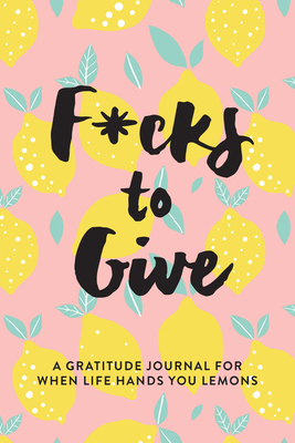 F*cks to Give: A Gratitude Journal for When Life Hands You Lemons Cover Image