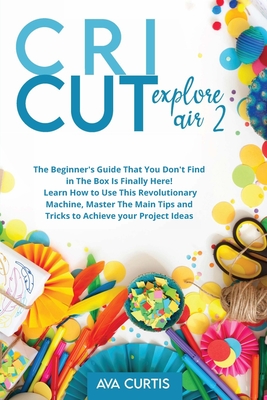 Cricut Explore Air 2: The Beginner's Guide That You Don't Find in The Box is Finally Here! Learn How to Use This Revolutionary Machine, Mast Cover Image