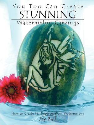 You Too Can Create Stunning Watermelon Carvings By Jay Ball Cover Image