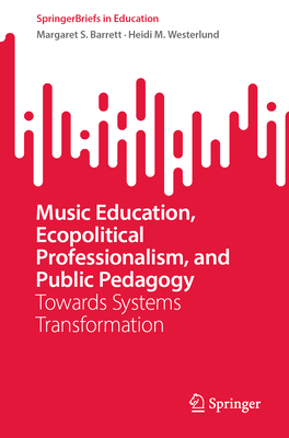 Music Education, Ecopolitical Professionalism, and Public Pedagogy: Towards Systems Transformation (Springerbriefs in Education)