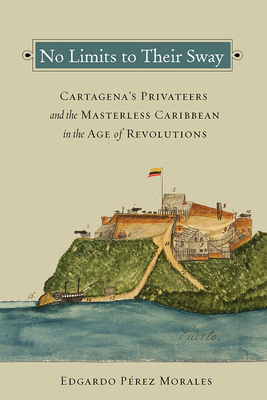 No Limits to Their Sway: Cartagena's Privateers and the Masterless Caribbean in the Age of Revolutions Cover Image