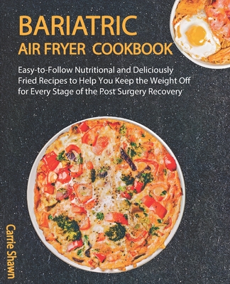 Bariatric Air fryer Cookbook: Easy-to-Follow Nutritional and Deliciously Fried Recipes to Help You Keep the Weight Off for Every Stage of the Post S By Carrie Shawn Cover Image