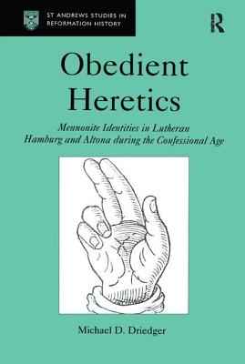 Obedient Heretics: Mennonite Identities in Lutheran Hamburg and Altona During the Confessional Age (St Andrews Studies in Reformation History) By Michael D. Driedger Cover Image