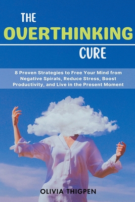 The Overthinking Cure: 8 Proven Strategies to Free Your Mind from Negative Spirals, Reduce Stress, Boost Productivity, and Live in the Presen (The Healthy Mind)