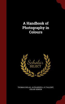 A Handbook of Photography in Colours By Thomas Bolas, Alexander A. K. Tallent, Edgar Senior Cover Image