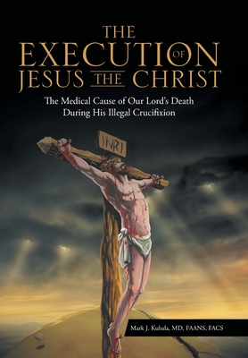 The Execution of Jesus the Christ: The Medical Cause of Our Lord's Death During His Illegal Crucifixion Cover Image