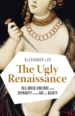 The Ugly Renaissance: Sex, Greed, Violence and Depravity in an Age of Beauty Cover Image