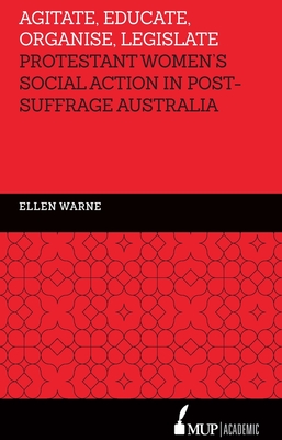 Agitate, Educate, Organise, Legislate: Protestant Women's Social Action in Post-Suffrage Australia By Ellen Warne Cover Image